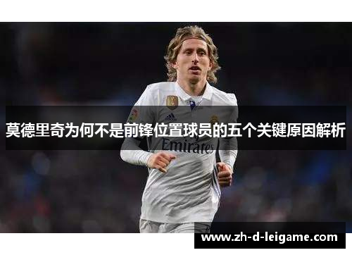莫德里奇为何不是前锋位置球员的五个关键原因解析 莫德里奇为何不是前锋位置球员的五个关键原因解析