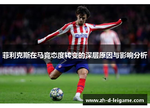 菲利克斯在马竞态度转变的深层原因与影响分析 菲利克斯在马竞态度转变的深层原因与影响分析