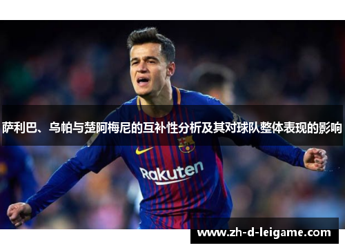 萨利巴、乌帕与楚阿梅尼的互补性分析及其对球队整体表现的影响 萨利巴、乌帕与楚阿梅尼的互补性分析及其对球队整体表现的影响