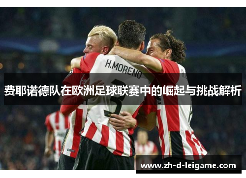 费耶诺德队在欧洲足球联赛中的崛起与挑战解析 费耶诺德队在欧洲足球联赛中的崛起与挑战解析