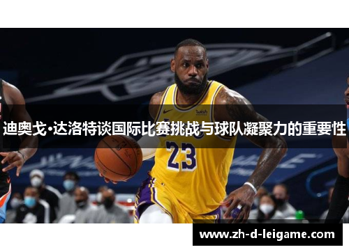 迪奥戈·达洛特谈国际比赛挑战与球队凝聚力的重要性 迪奥戈·达洛特谈国际比赛挑战与球队凝聚力的重要性