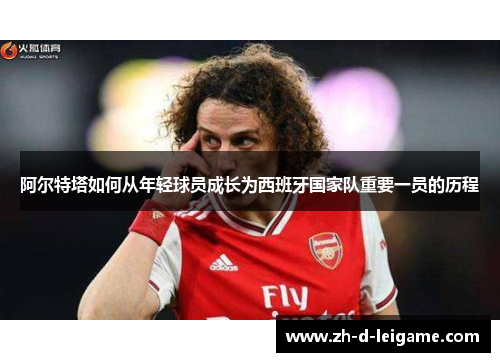 阿尔特塔如何从年轻球员成长为西班牙国家队重要一员的历程