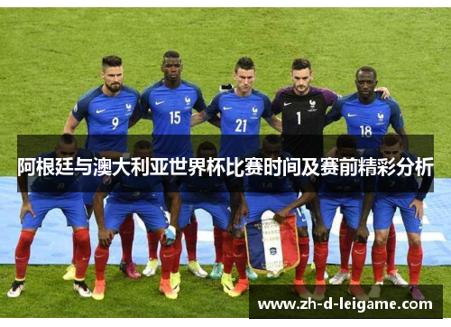 阿根廷与澳大利亚世界杯比赛时间及赛前精彩分析 阿根廷与澳大利亚世界杯比赛时间及赛前精彩分析