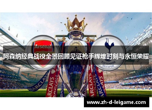 阿森纳经典战役全景回顾见证枪手辉煌时刻与永恒荣耀