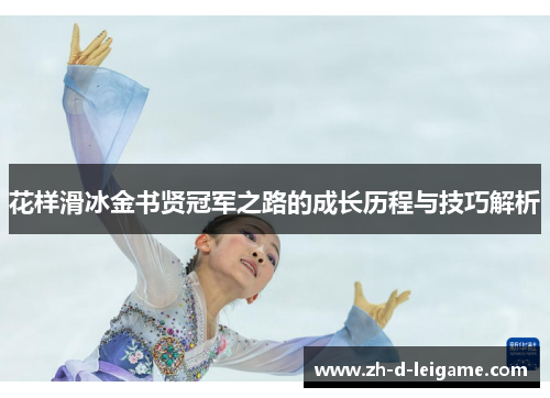 花样滑冰金书贤冠军之路的成长历程与技巧解析 花样滑冰金书贤冠军之路的成长历程与技巧解析