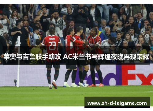 莱奥与吉鲁联手助攻 AC米兰书写辉煌夜晚再现荣耀 莱奥与吉鲁联手助攻 AC米兰书写辉煌夜晚再现荣耀