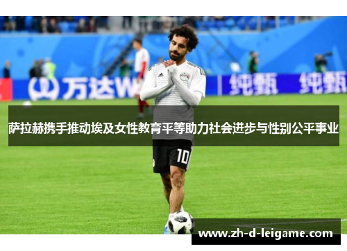 萨拉赫携手推动埃及女性教育平等助力社会进步与性别公平事业