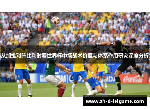 从加维对阵比利时看世界杯中场战术价值与体系作用研究深度分析 从加维对阵比利时看世界杯中场战术价值与体系作用研究深度分析