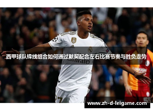 西甲球队锋线组合如何通过默契配合左右比赛节奏与胜负走势