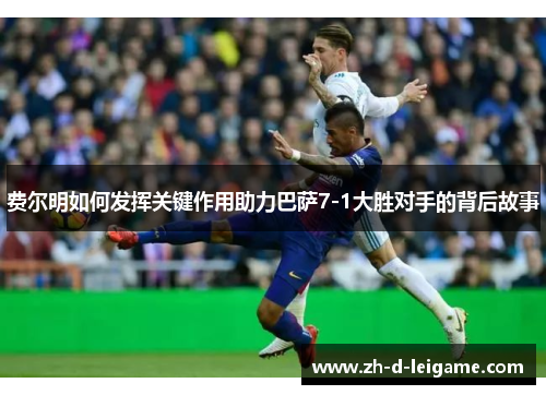 费尔明如何发挥关键作用助力巴萨7-1大胜对手的背后故事 费尔明如何发挥关键作用助力巴萨7-1大胜对手的背后故事