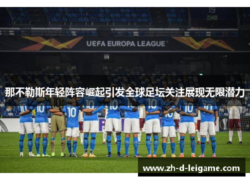 那不勒斯年轻阵容崛起引发全球足坛关注展现无限潜力 那不勒斯年轻阵容崛起引发全球足坛关注展现无限潜力
