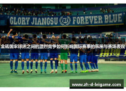 金砖国家球迷之间的激烈竞争如何影响国际赛事的氛围与赛场表现 金砖国家球迷之间的激烈竞争如何影响国际赛事的氛围与赛场表现