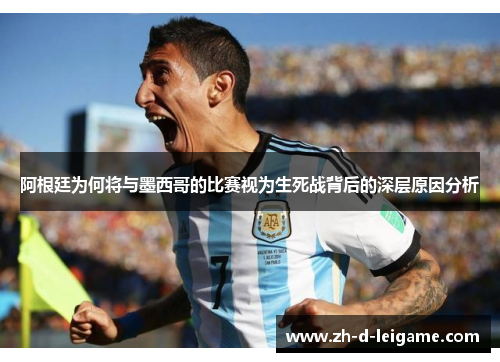 阿根廷为何将与墨西哥的比赛视为生死战背后的深层原因分析 阿根廷为何将与墨西哥的比赛视为生死战背后的深层原因分析