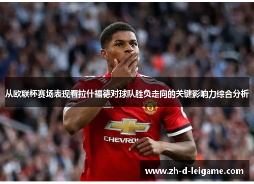 从欧联杯赛场表现看拉什福德对球队胜负走向的关键影响力综合分析 从欧联杯赛场表现看拉什福德对球队胜负走向的关键影响力综合分析