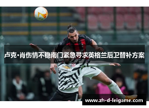卢克·肖伤情不稳南门紧急寻求英格兰后卫替补方案 卢克·肖伤情不稳南门紧急寻求英格兰后卫替补方案