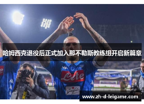 哈姆西克退役后正式加入那不勒斯教练组开启新篇章 哈姆西克退役后正式加入那不勒斯教练组开启新篇章