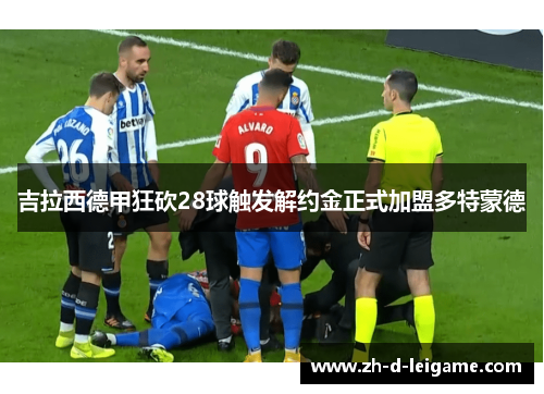 吉拉西德甲狂砍28球触发解约金正式加盟多特蒙德