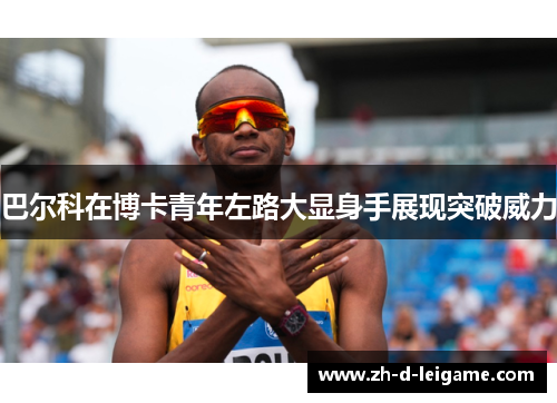 巴尔科在博卡青年左路大显身手展现突破威力