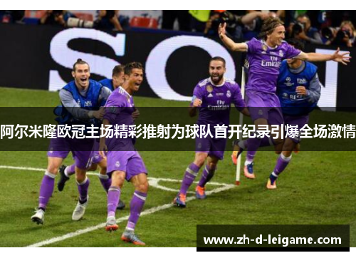 阿尔米隆欧冠主场精彩推射为球队首开纪录引爆全场激情 阿尔米隆欧冠主场精彩推射为球队首开纪录引爆全场激情