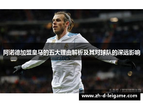 阿诺德加盟皇马的五大理由解析及其对球队的深远影响 阿诺德加盟皇马的五大理由解析及其对球队的深远影响