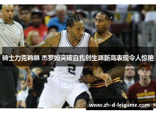 骑士力克鹈鹕 杰罗姆突破自我创生涯新高表现令人惊艳 骑士力克鹈鹕 杰罗姆突破自我创生涯新高表现令人惊艳