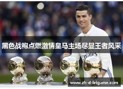 黑色战袍点燃激情皇马主场尽显王者风采 黑色战袍点燃激情皇马主场尽显王者风采