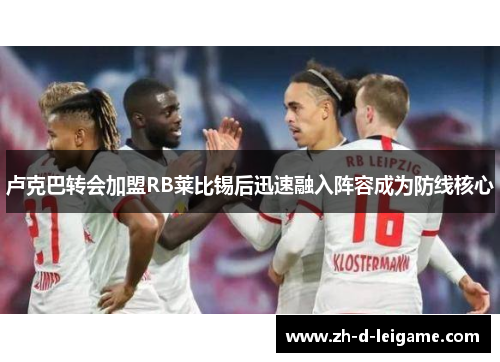 卢克巴转会加盟RB莱比锡后迅速融入阵容成为防线核心 卢克巴转会加盟RB莱比锡后迅速融入阵容成为防线核心